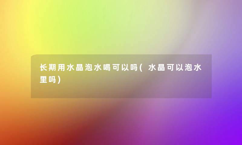长期用水晶泡水喝可以吗(水晶可以泡水里吗)