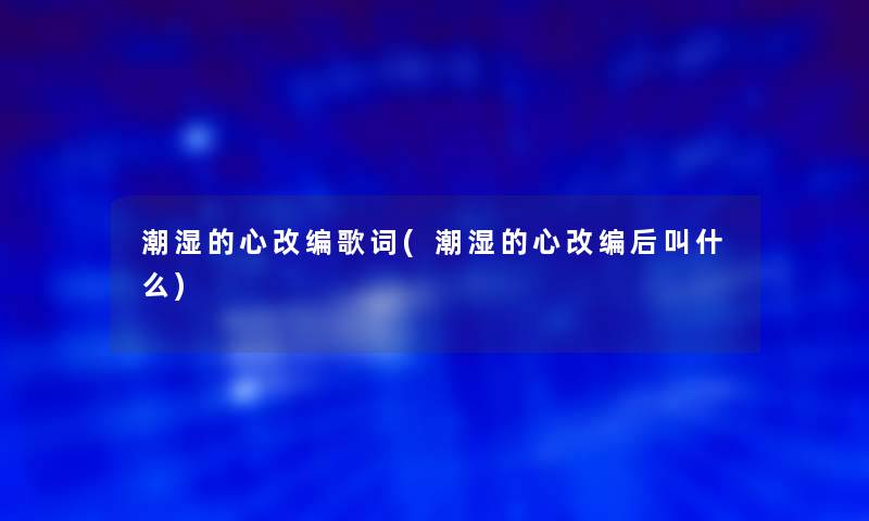 潮湿的心改编歌词(潮湿的心改编后叫什么)