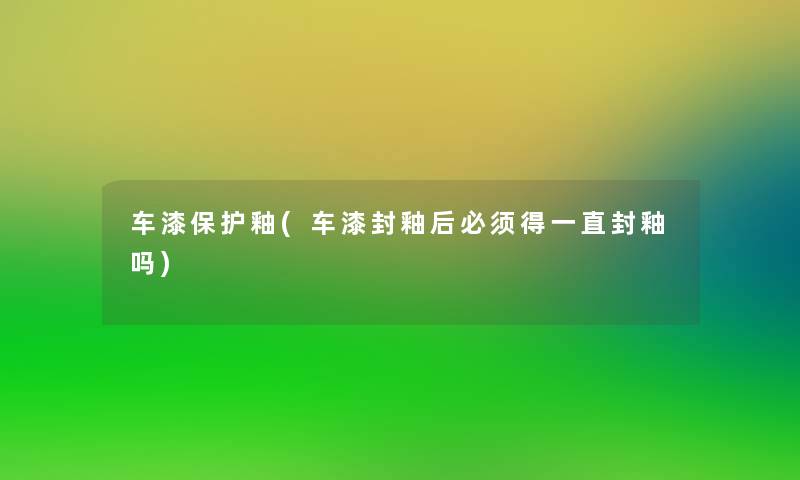 车漆保护釉(车漆封釉后必须得一直封釉吗)