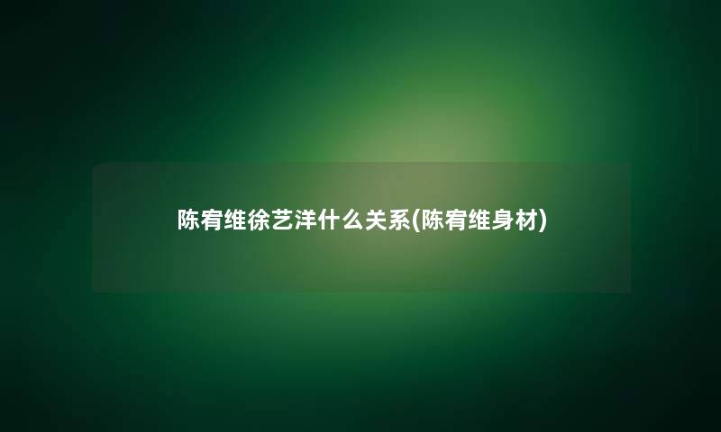 陈宥维徐艺洋什么关系(陈宥维身材)