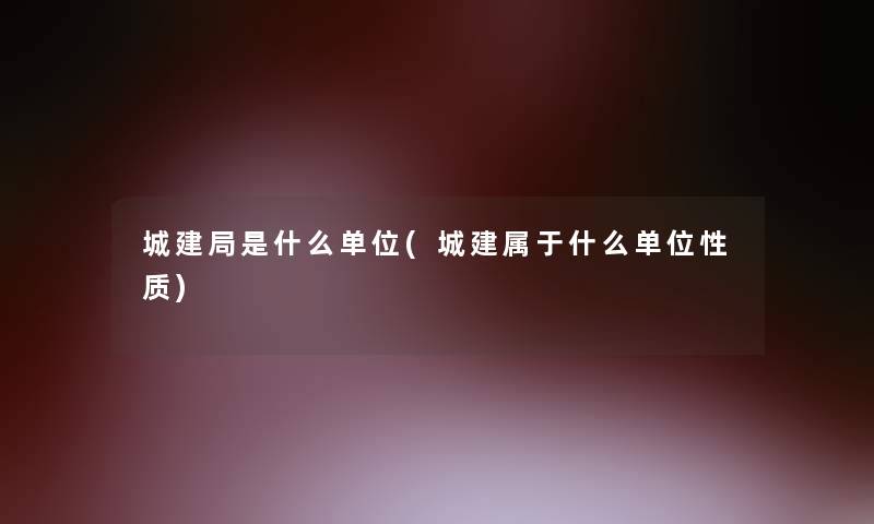 城建局是什么单位(城建属于什么单位性质)