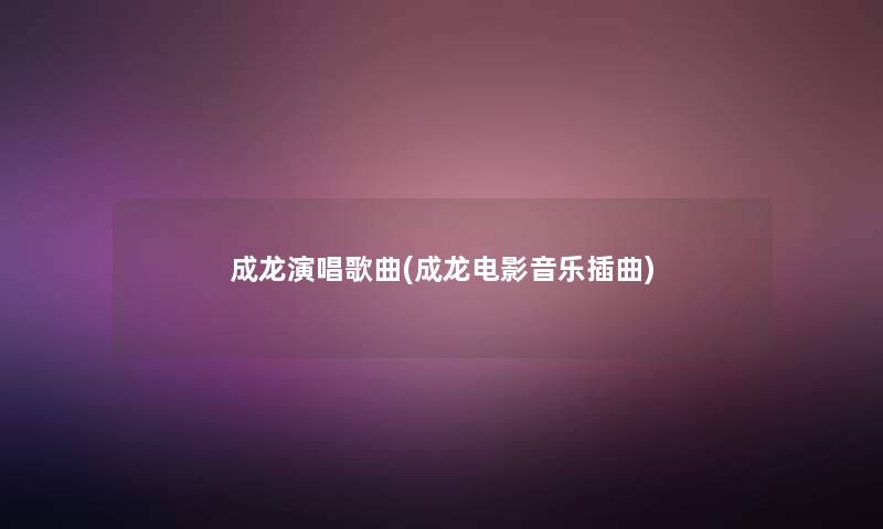 成龙演唱歌曲(成龙电影音乐插曲)