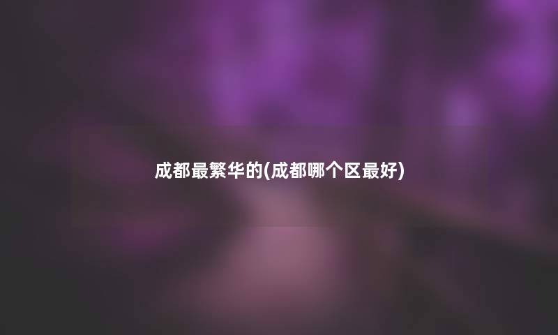 成都繁华的(成都哪个区好)