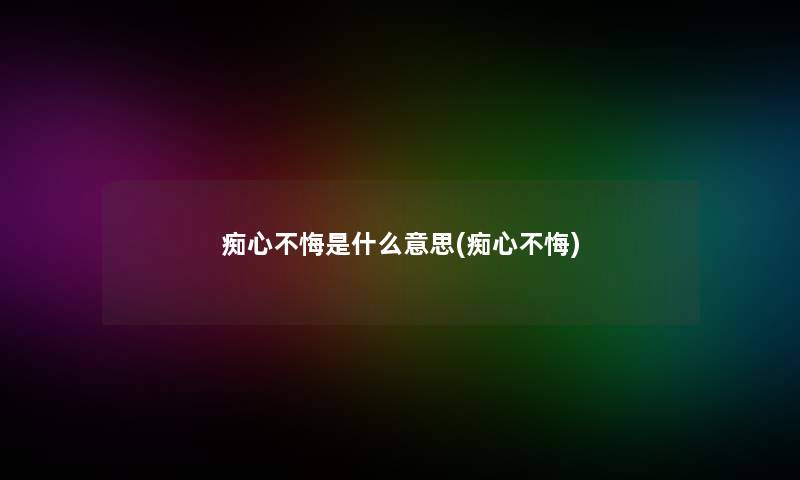 痴心不悔是什么意思(痴心不悔)