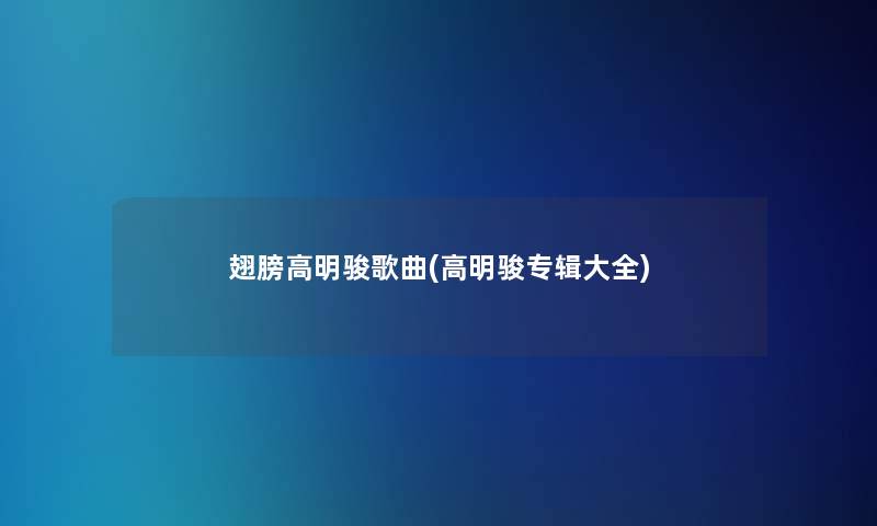 翅膀高明骏歌曲(高明骏专辑大全)