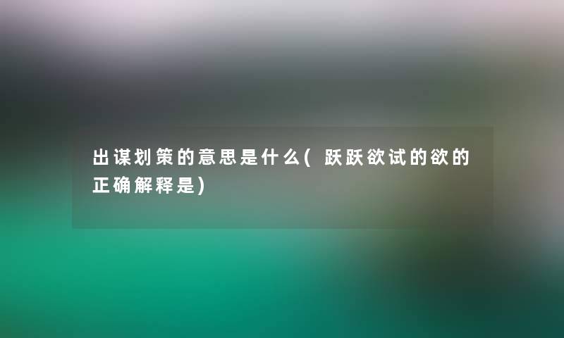 出谋划策的意思是什么(跃跃欲试的欲的正确解释是)
