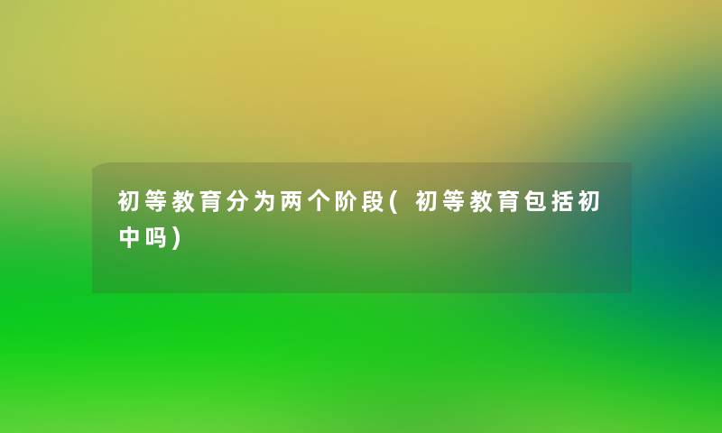 初等教育分为两个阶段(初等教育包括初中吗)