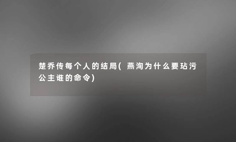楚乔传每个人的结局(燕洵为什么要玷污公主谁的命令)