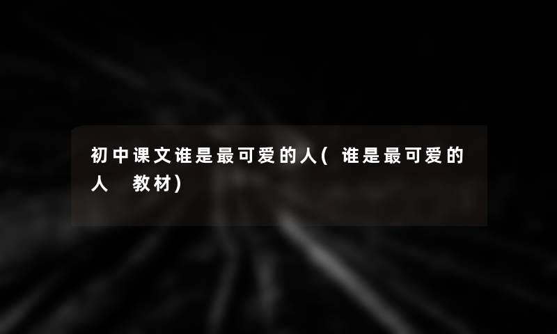 初中课文谁是可爱的人(谁是可爱的人 教材)