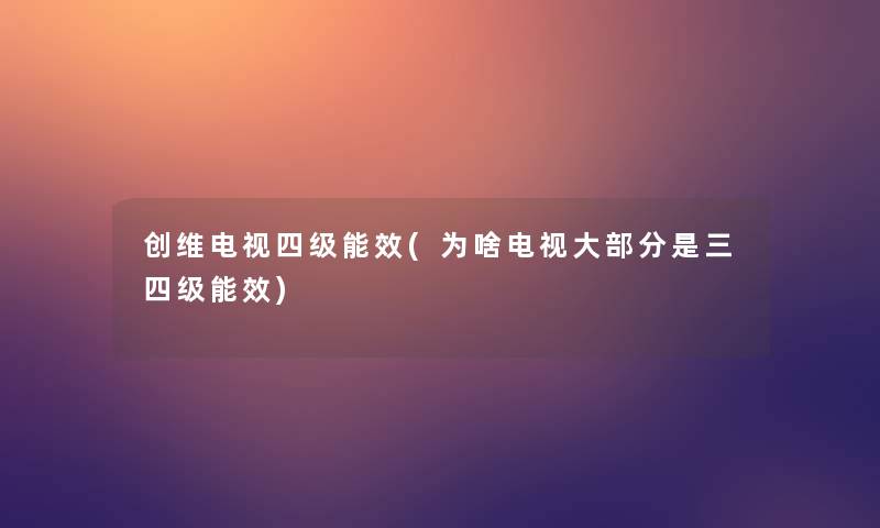 创维电视四级能效(为啥电视大部分是三四级能效)