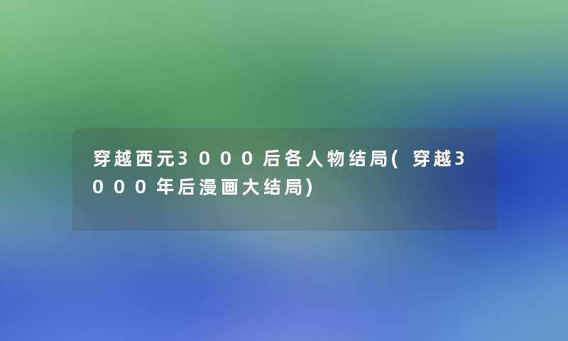 穿越西元3000后各人物结局(穿越3000年后漫画大结局)