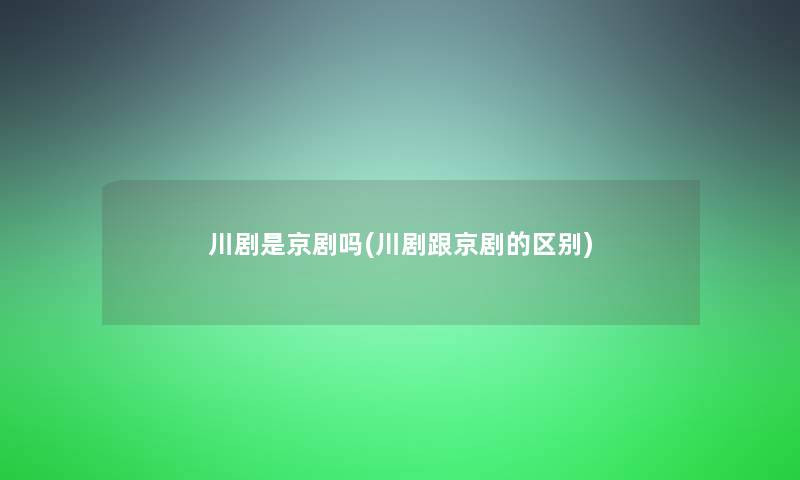 川剧是京剧吗(川剧跟京剧的区别)