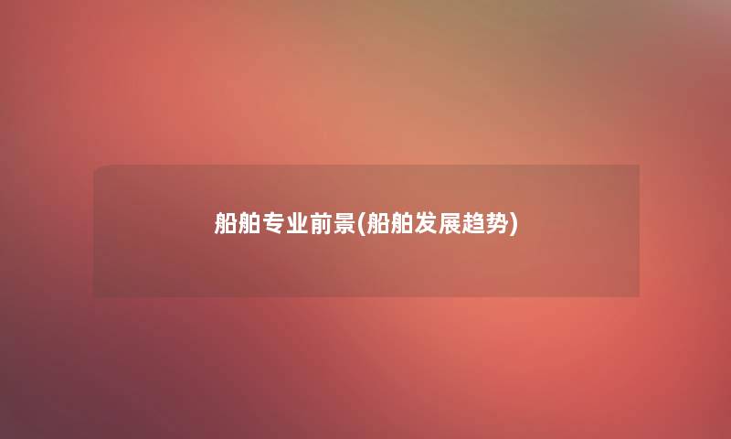 船舶专业前景(船舶发展趋势)
