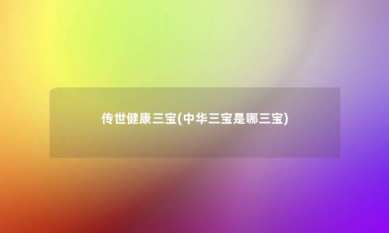 传世健康三宝(中华三宝是哪三宝)