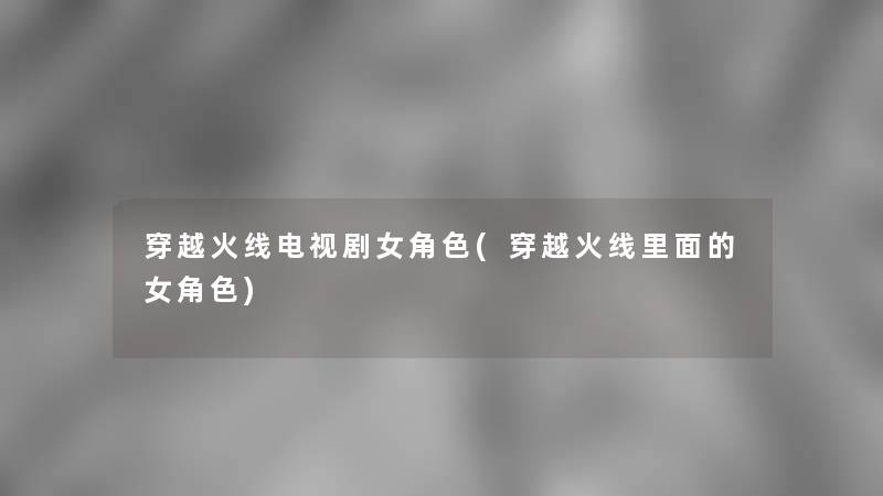 穿越火线电视剧女角色(穿越火线里面的女角色)