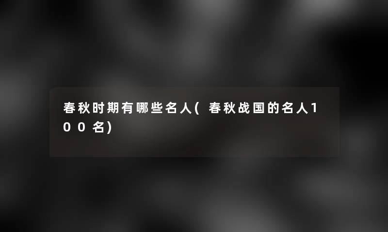 春秋时期有哪些名人(春秋战国的名人几名)