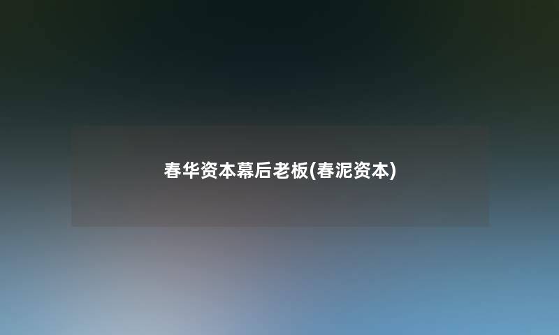 春华资本幕后老板(春泥资本)