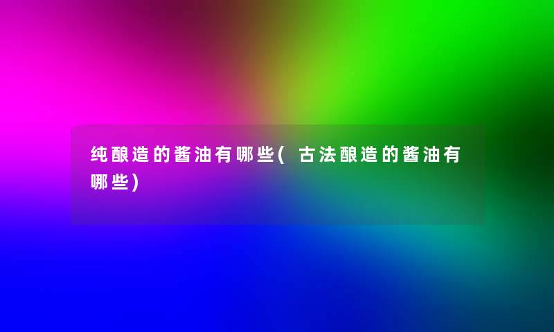 纯酿造的酱油有哪些(古法酿造的酱油有哪些)