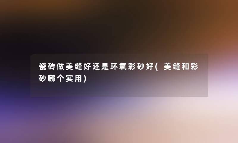 瓷砖做美缝好还是环氧彩砂好(美缝和彩砂哪个实用)