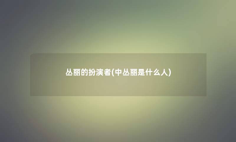 丛丽的扮演者(中丛丽是什么人)