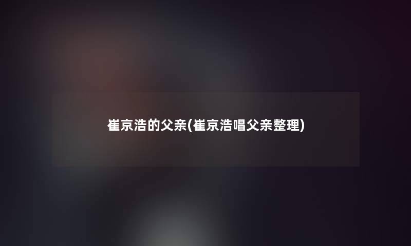 崔京浩的父亲(崔京浩唱父亲整理)