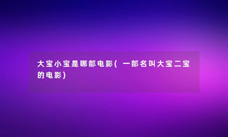 大宝小宝是哪部电影(一部名叫大宝二宝的电影)