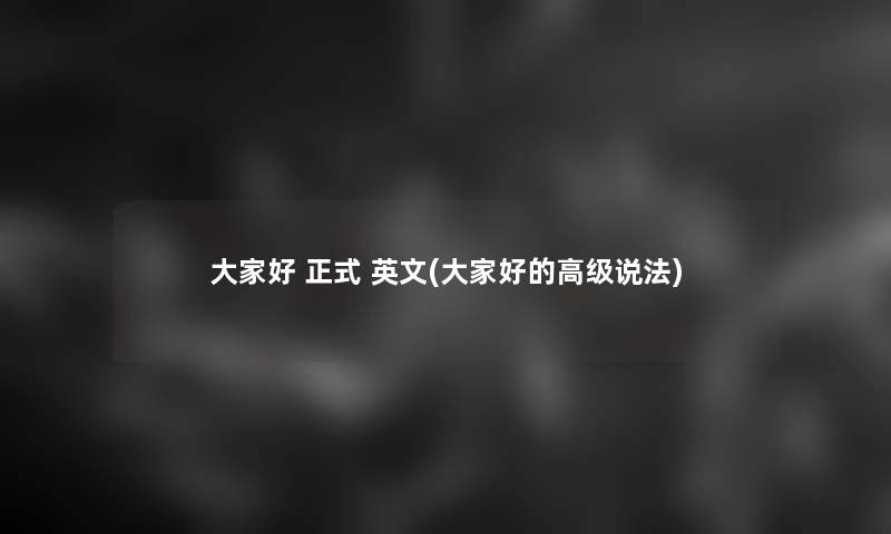 大家好 正式 英文(大家好的高级说法)