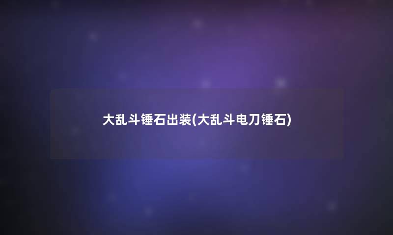 大乱斗锤石出装(大乱斗电刀锤石) 大乱斗锤石出装(大乱斗电刀锤石)