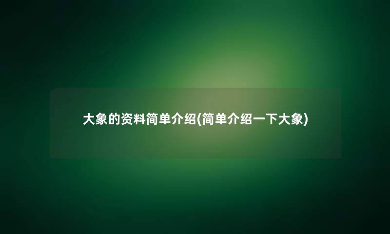 大象的资料简单介绍(简单介绍一下大象)