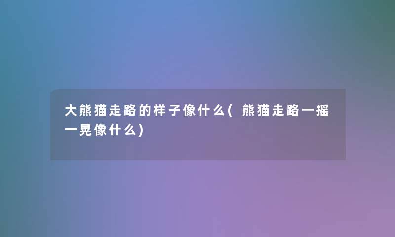 大熊猫走路的样子像什么(熊猫走路一摇一晃像什么)