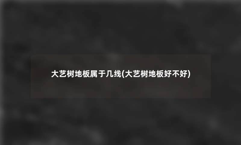大艺树地板属于几线(大艺树地板好不好)