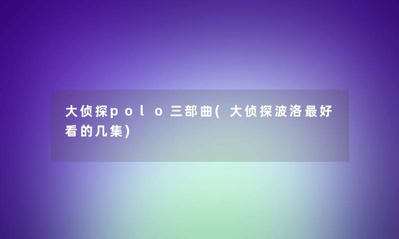 大侦探polo三部曲(大侦探波洛好看的几集) 大侦探polo三部曲(大侦探波洛好看的几集)