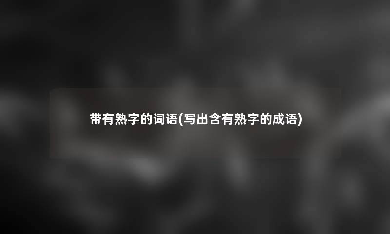带有熟字的词语(写出含有熟字的成语) 带有熟字的词语(写出含有熟字的成语)