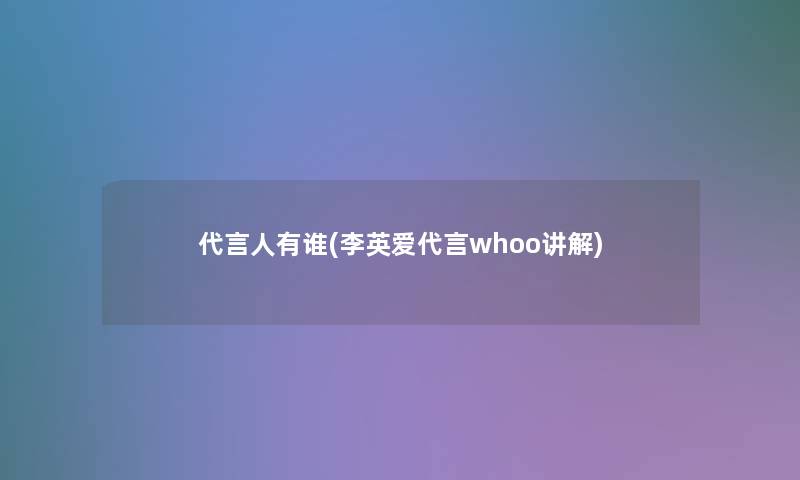 代言人有谁(李英爱代言whoo讲解) 代言人有谁(李英爱代言whoo讲解)