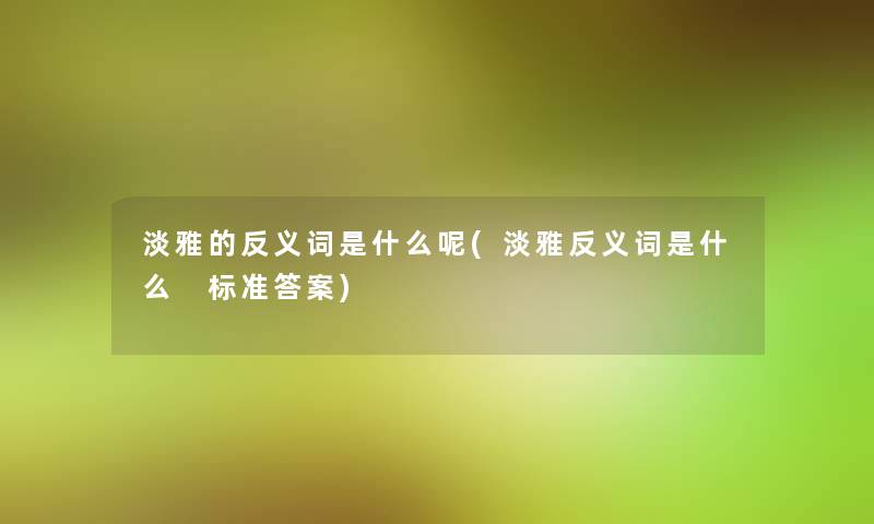 淡雅的反义词是什么呢(淡雅反义词是什么 标准答案) 淡雅的反义词是什么呢(淡雅反义词是什么 标准答案)