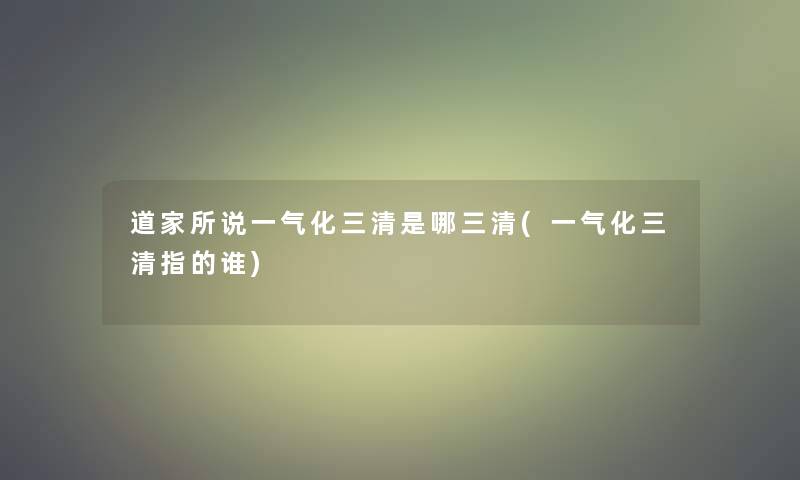 道家所说一气化三清是哪三清(一气化三清指的谁) 道家所说一气化三清是哪三清(一气化三清指的谁)