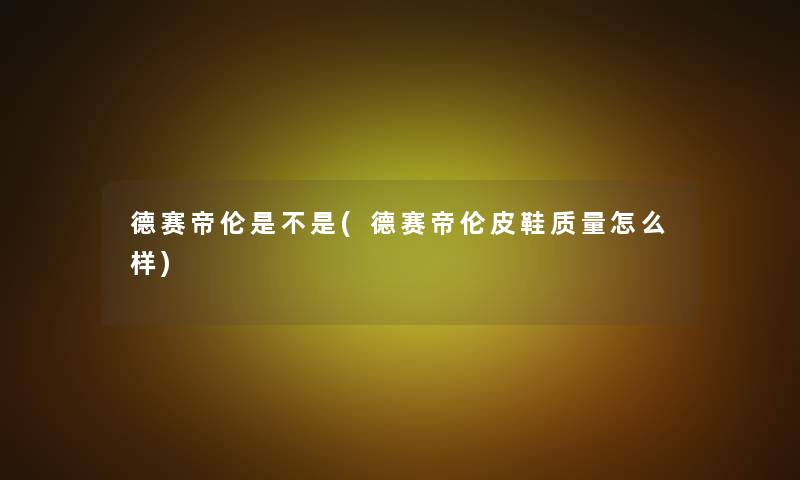 德赛帝伦是不是(德赛帝伦皮鞋质量怎么样)