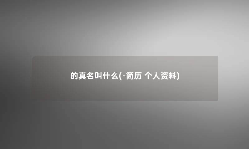 的真名叫什么(-简历 个人资料) 的真名叫什么(-简历 个人资料)