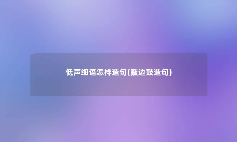 低声细语怎样造句(敲边鼓造句)