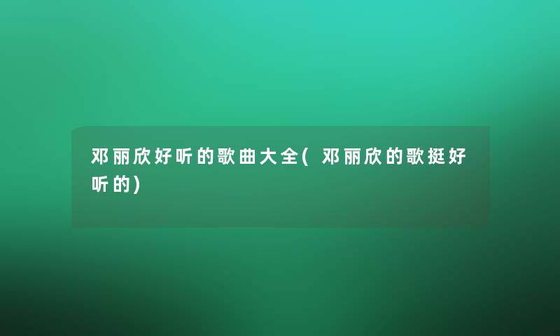 邓丽欣好听的歌曲大全(邓丽欣的歌挺好听的)