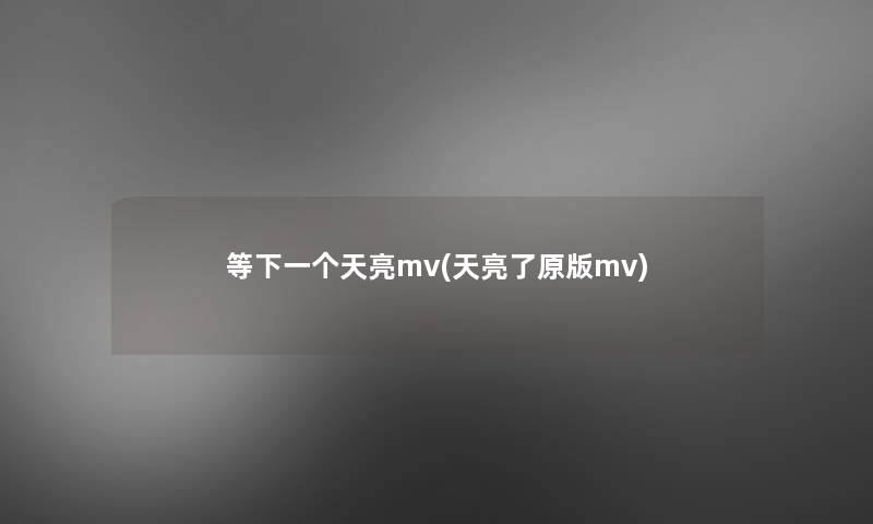 等下一个天亮mv(天亮了原版mv)