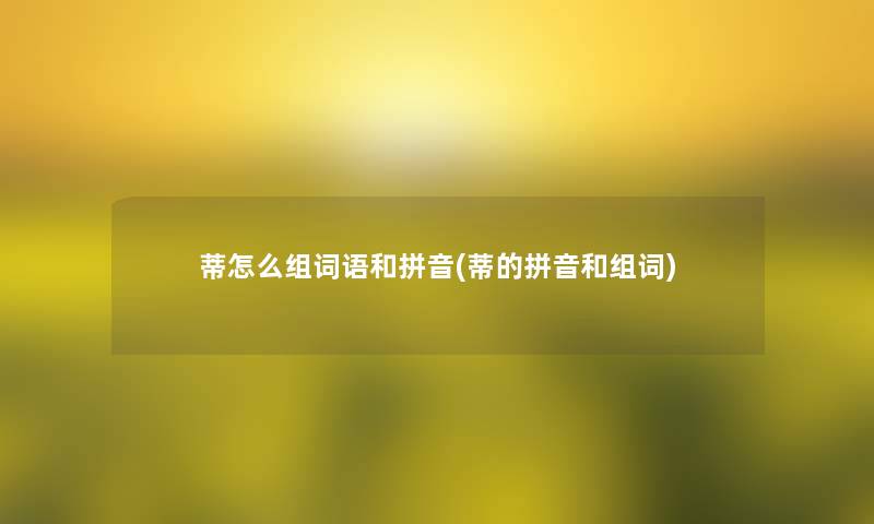 蒂怎么组词语和拼音(蒂的拼音和组词)