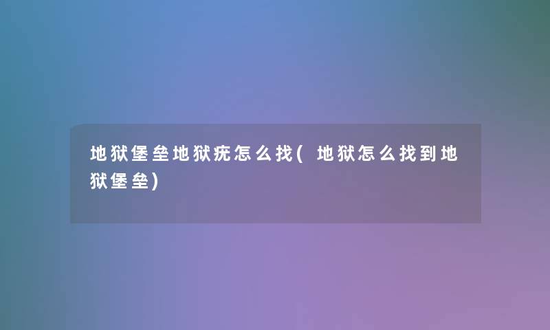 地狱堡垒地狱疣怎么找(地狱怎么找到地狱堡垒) 地狱堡垒地狱疣怎么找(地狱怎么找到地狱堡垒)