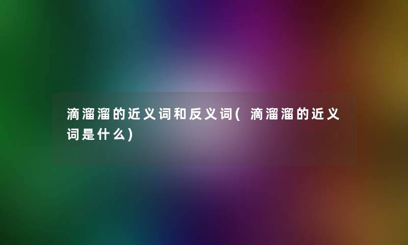 滴溜溜的近义词和反义词(滴溜溜的近义词是什么)