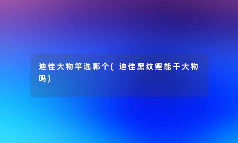 迪佳大物竿选哪个(迪佳黑纹鲤能干大物吗)