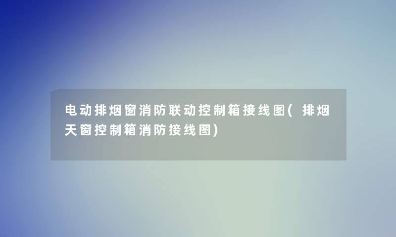 电动排烟窗消防联动控制箱接线图(排烟天窗控制箱消防接线图) 电动排烟窗消防联动控制箱接线图(排烟天窗控制箱消防接线图)