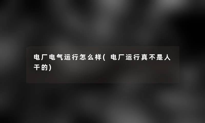 电厂电气运行怎么样(电厂运行真不是人干的) 电厂电气运行怎么样(电厂运行真不是人干的)