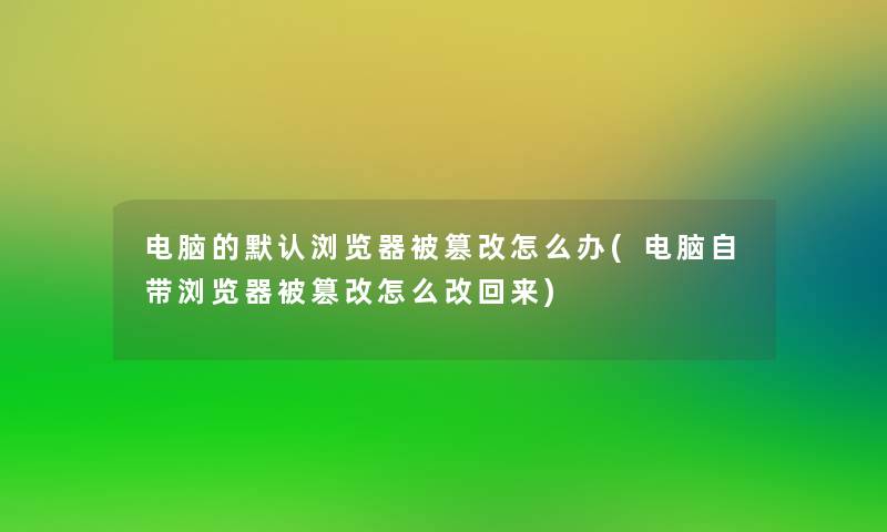 电脑的默认浏览器被篡改怎么办(电脑自带浏览器被篡改怎么改回来)