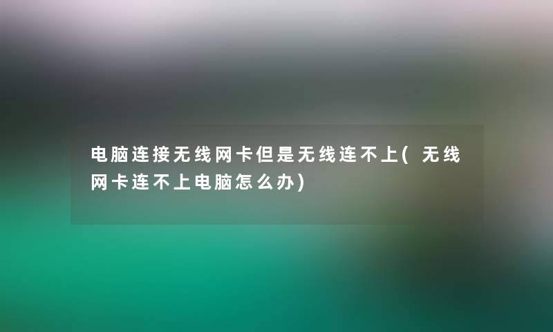 电脑连接无线网卡但是无线连不上(无线网卡连不上电脑怎么办)