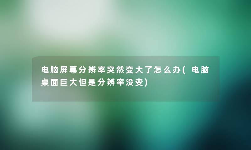 电脑屏幕分辨率突然变大了怎么办(电脑桌面巨大但是分辨率没变)